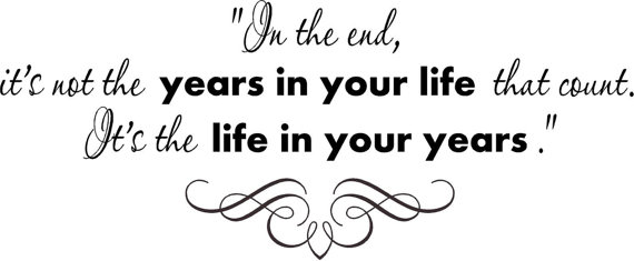 Its not the life in your years, its the years in your life.