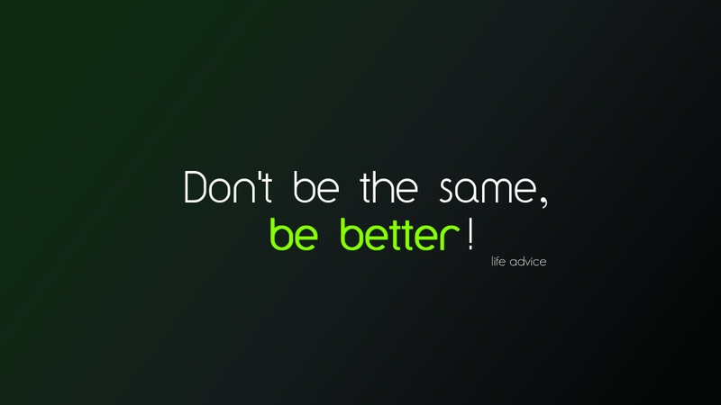 Dont be the same. Be Better