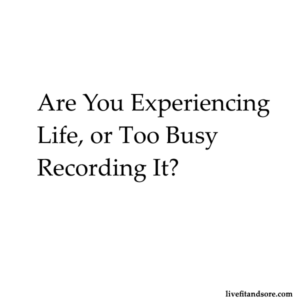 Are you experiencing life or too busy recording it? 