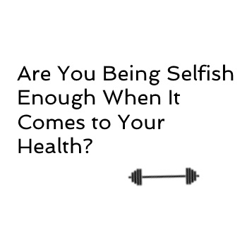 Are You Being Selfish Enough When It Comes to Your Health?